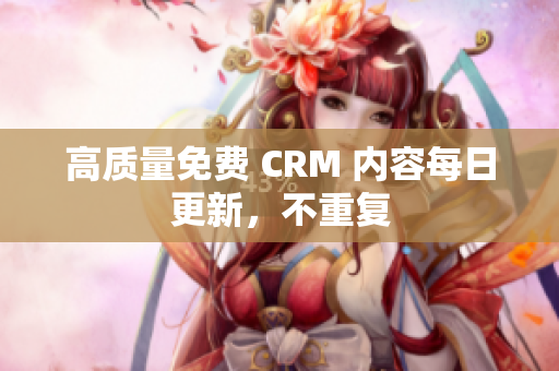 高质量免费 CRM 内容每日更新，不重复