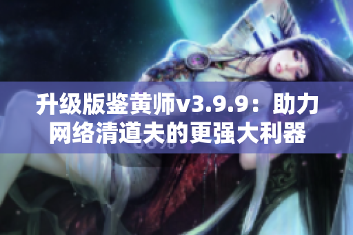 升级版鉴黄师v3.9.9：助力网络清道夫的更强大利器