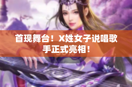 首现舞台！X姓女子说唱歌手正式亮相！