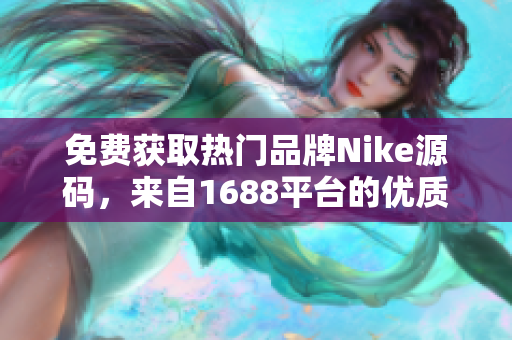 免费获取热门品牌Nike源码，来自1688平台的优质资源