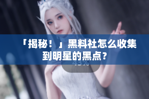 「揭秘！」黑料社怎么收集到明星的黑点？