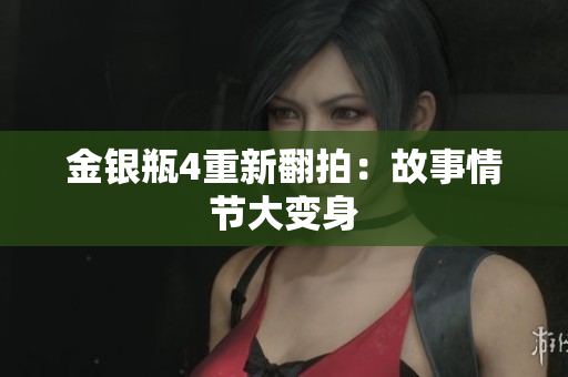 金银瓶4重新翻拍：故事情节大变身