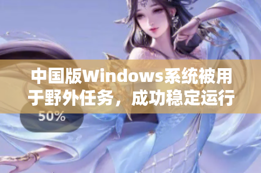 中国版Windows系统被用于野外任务，成功稳定运行