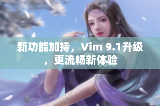 新功能加持，Vim 9.1升级，更流畅新体验