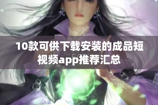 10款可供下载安装的成品短视频app推荐汇总