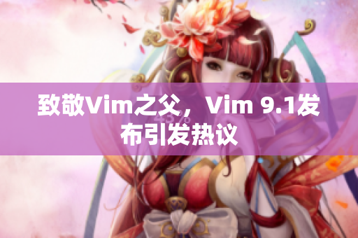 致敬Vim之父，Vim 9.1发布引发热议