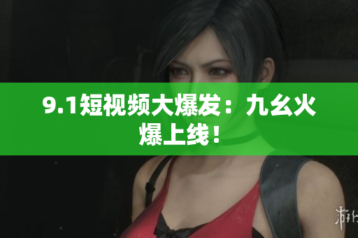 9.1短视频大爆发：九幺火爆上线！