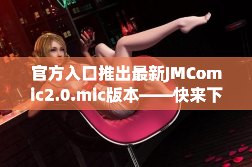 官方入口推出最新JMComic2.0.mic版本——快来下载！
