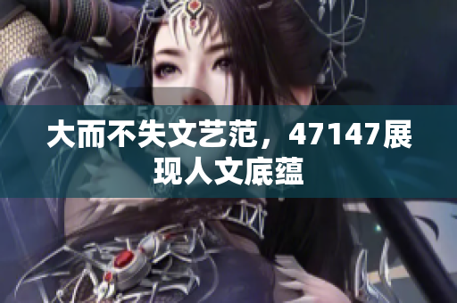 大而不失文艺范，47147展现人文底蕴
