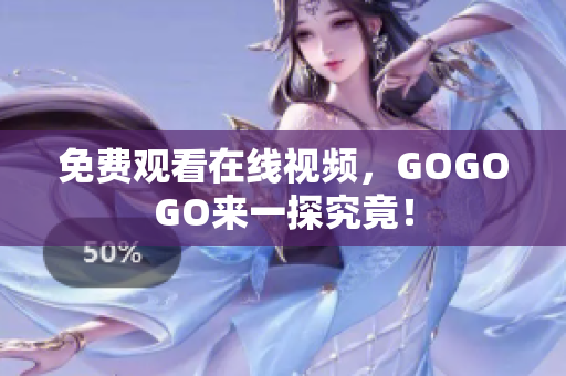免费观看在线视频，GOGOGO来一探究竟！