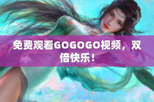 免费观看GOGOGO视频，双倍快乐！