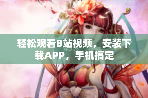 轻松观看B站视频，安装下载APP，手机搞定