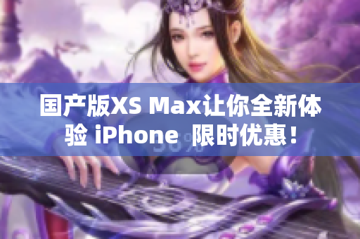 国产版XS Max让你全新体验 iPhone  限时优惠！