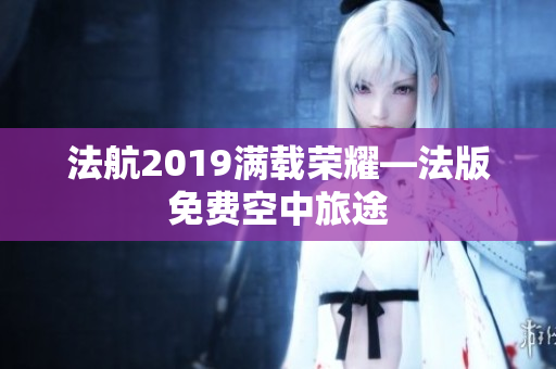 法航2019满载荣耀—法版免费空中旅途