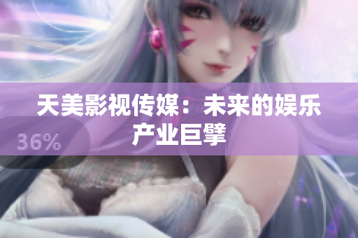 天美影视传媒：未来的娱乐产业巨擘