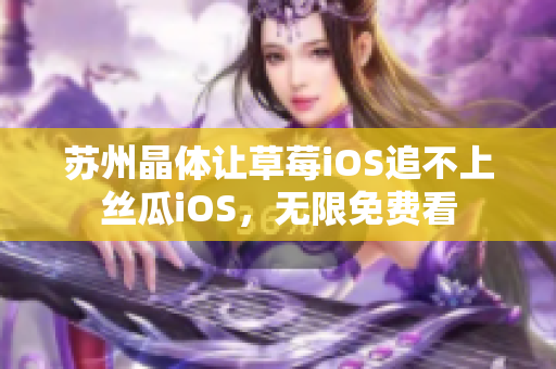 苏州晶体让草莓iOS追不上丝瓜iOS，无限免费看