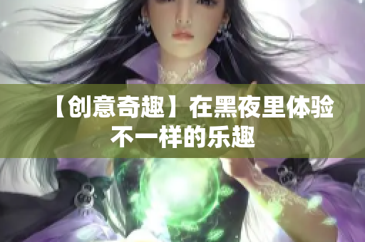 【创意奇趣】在黑夜里体验不一样的乐趣