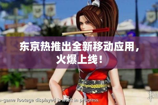 东京热推出全新移动应用，火爆上线！