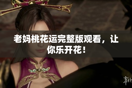 老妈桃花运完整版观看，让你乐开花！