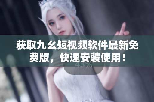 获取九幺短视频软件最新免费版，快速安装使用！