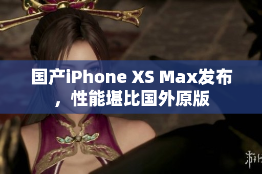 国产iPhone XS Max发布，性能堪比国外原版
