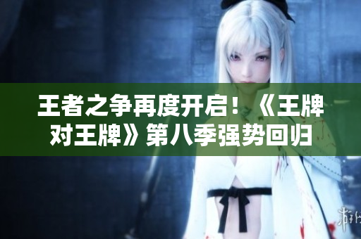 王者之争再度开启！《王牌对王牌》第八季强势回归