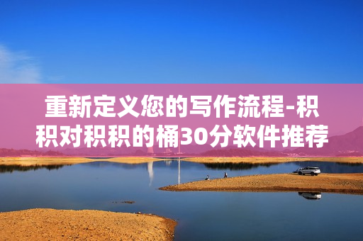 重新定义您的写作流程-积积对积积的桶30分软件推荐