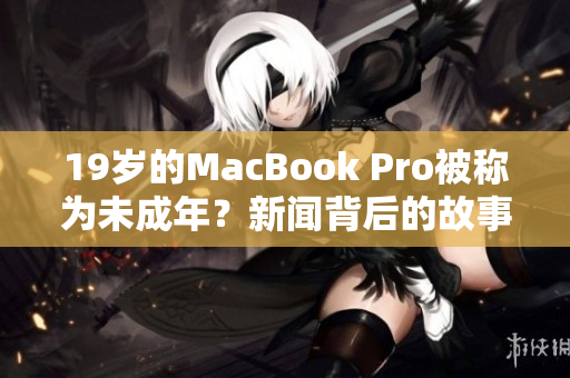 19岁的MacBook Pro被称为未成年？新闻背后的故事值得一读