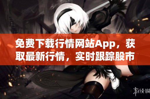 免费下载行情网站App，获取最新行情，实时跟踪股市动态