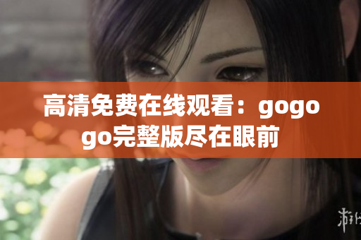 高清免费在线观看：gogogo完整版尽在眼前