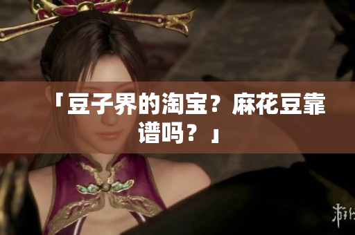 「豆子界的淘宝？麻花豆靠谱吗？」