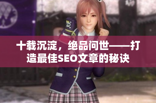 十载沉淀，绝品问世——打造最佳SEO文章的秘诀