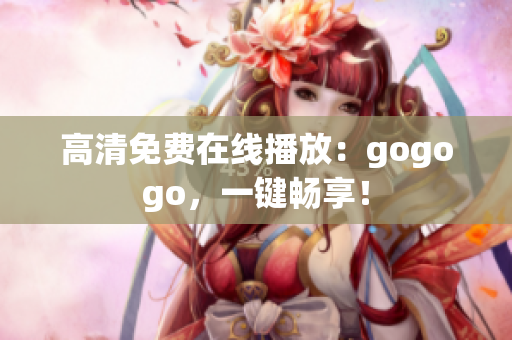 高清免费在线播放：gogogo，一键畅享！