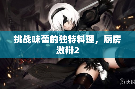 挑战味蕾的独特料理，厨房激辩2