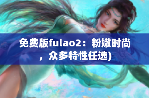 免费版fulao2：粉嫩时尚，众多特性任选)