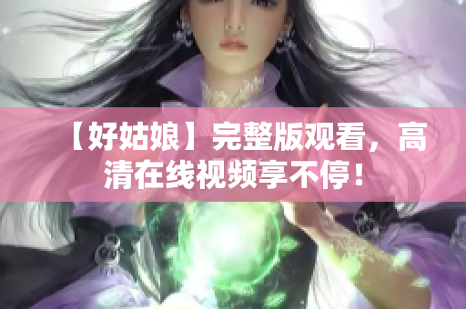 【好姑娘】完整版观看，高清在线视频享不停！
