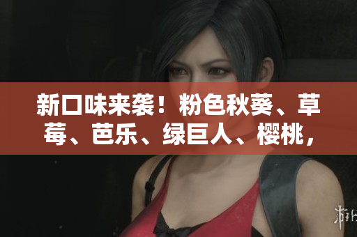 新口味来袭！粉色秋葵、草莓、芭乐、绿巨人、樱桃，2023今夏必吃！