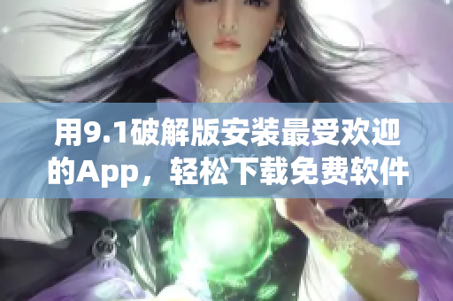 用9.1破解版安装最受欢迎的App，轻松下载免费软件