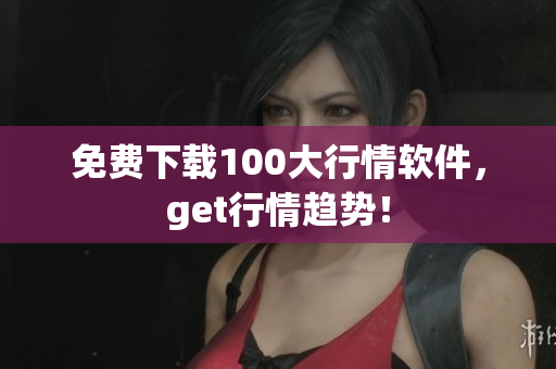 免费下载100大行情软件，get行情趋势！