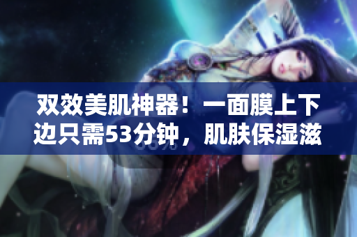 双效美肌神器！一面膜上下边只需53分钟，肌肤保湿滋润