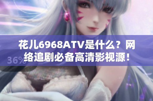 花儿6968ATV是什么？网络追剧必备高清影视源！