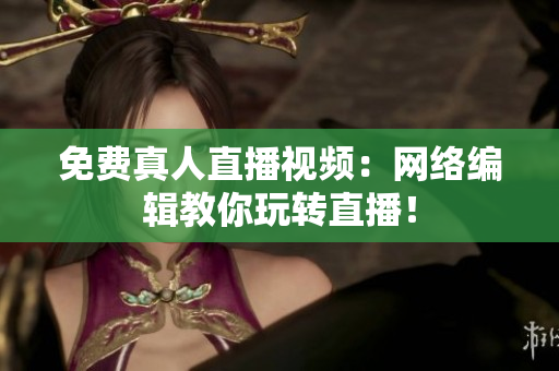免费真人直播视频：网络编辑教你玩转直播！