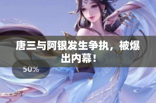 唐三与阿银发生争执，被爆出内幕！