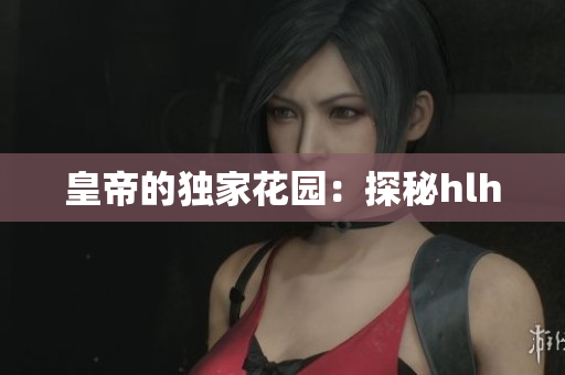 皇帝的独家花园：探秘hlh