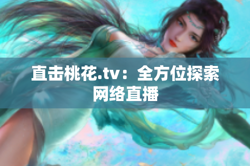 直击桃花.tv：全方位探索网络直播