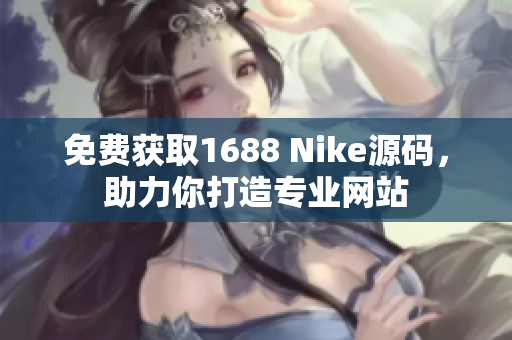 免费获取1688 Nike源码，助力你打造专业网站