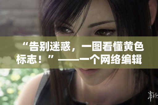 “告别迷惑，一图看懂黄色标志！”——一个网络编辑为你揭秘