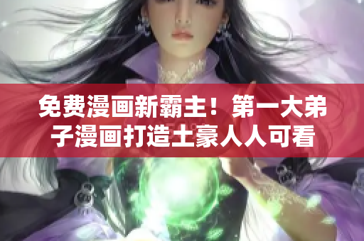 免费漫画新霸主！第一大弟子漫画打造土豪人人可看