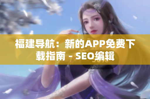 福建导航：新的APP免费下载指南 - SEO编辑
