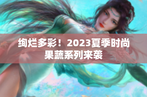绚烂多彩！2023夏季时尚果蔬系列来袭